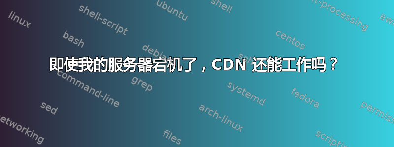 即使我的服务器宕机了，CDN 还能工作吗？