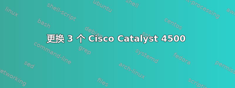 更换 3 个 Cisco Catalyst 4500