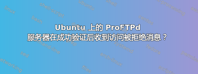 Ubuntu 上的 ProFTPd 服务器在成功验证后收到访问被拒绝消息？