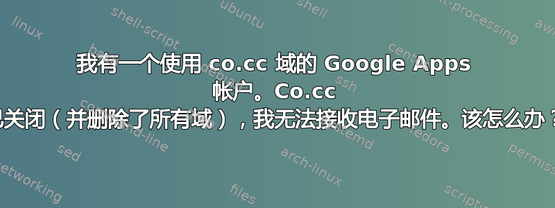 我有一个使用 co.cc 域的 Google Apps 帐户。Co.cc 已关闭（并删除了所有域），我无法接收电子邮件。该怎么办？