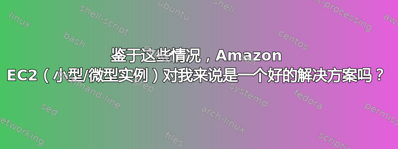 鉴于这些情况，Amazon EC2（小型/微型实例）对我来说是一个好的解决方案吗？