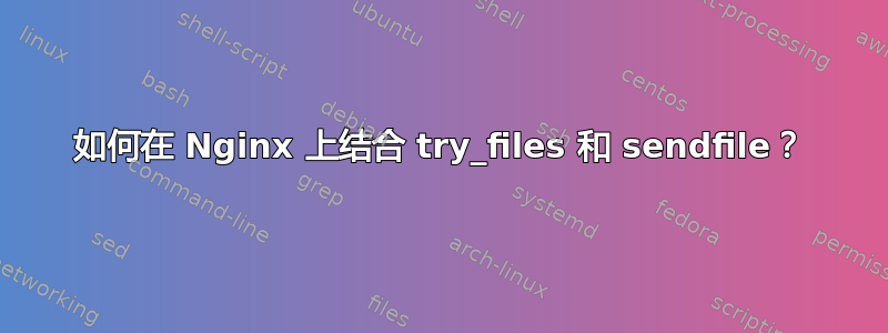 如何在 Nginx 上结合 try_files 和 sendfile？