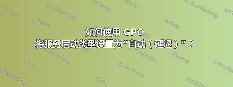 如何使用 GPO 将服务启动类型设置为“自动（延迟）”？