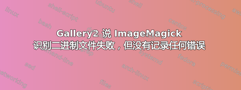 Gallery2 说 ImageMagick 识别二进制文件失败，但没有记录任何错误