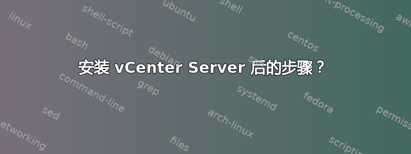 安装 vCenter Server 后的步骤？