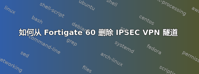 如何从 Fortigate 60 删除 IPSEC VPN 隧道