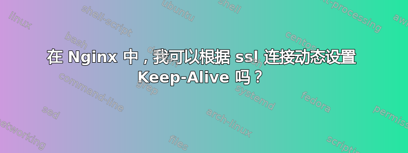 在 Nginx 中，我可以根据 ssl 连接动态设置 Keep-Alive 吗？