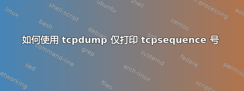 如何使用 tcpdump 仅打印 tcpsequence 号