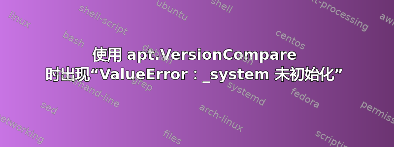 使用 apt.VersionCompare 时出现“ValueError：_system 未初始化”