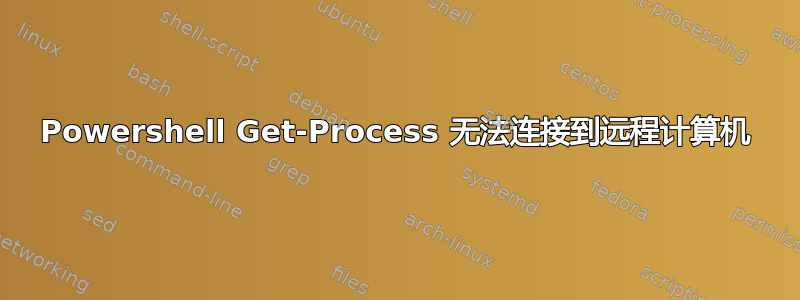 Powershell Get-Process 无法连接到远程计算机