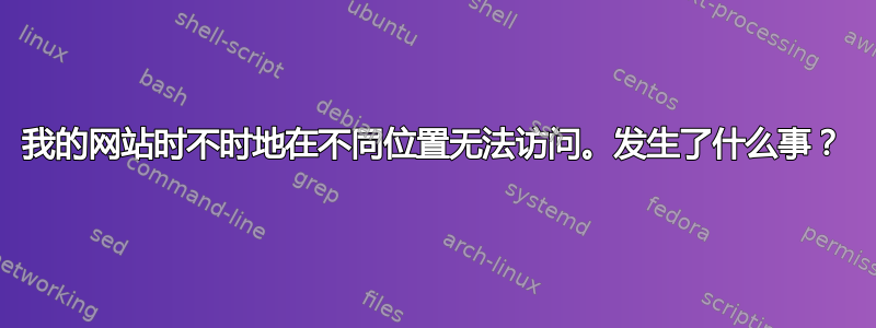 我的网站时不时地在不同位置无法访问。发生了什么事？