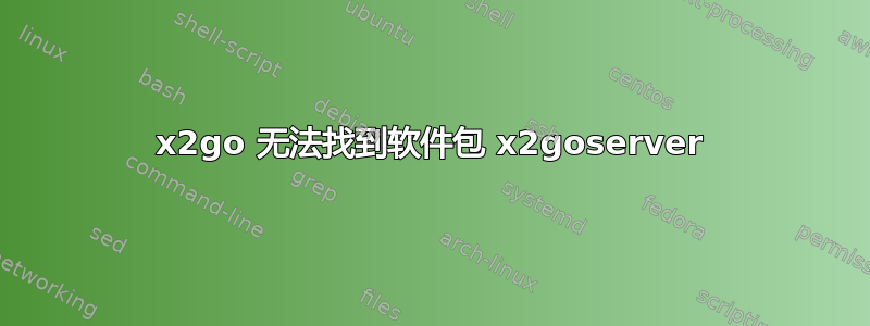 x2go 无法找到软件包 x2goserver