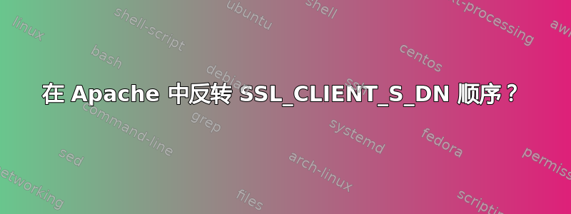 在 Apache 中反转 SSL_CLIENT_S_DN 顺序？