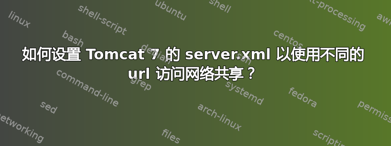 如何设置 Tomcat 7 的 server.xml 以使用不同的 url 访问网络共享？