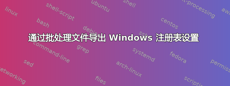 通过批处理文件导出 Windows 注册表设置