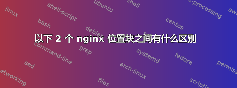 以下 2 个 nginx 位置块之间有什么区别 