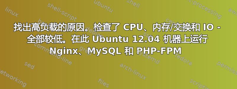 找出高负载的原因。检查了 CPU、内存/交换和 IO - 全部较低。在此 Ubuntu 12.04 机器上运行 Nginx、MySQL 和 PHP-FPM 