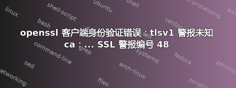 openssl 客户端身份验证错误：tlsv1 警报未知 ca：... SSL 警报编号 48