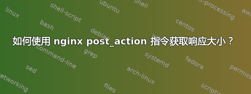 如何使用 nginx post_action 指令获取响应大小？