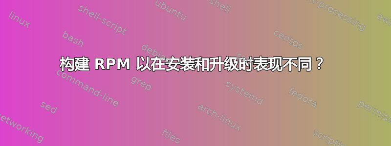 构建 RPM 以在安装和升级时表现不同？