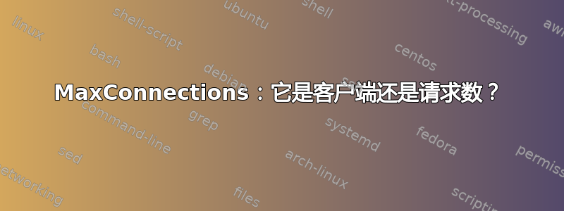 MaxConnections：它是客户端还是请求数？