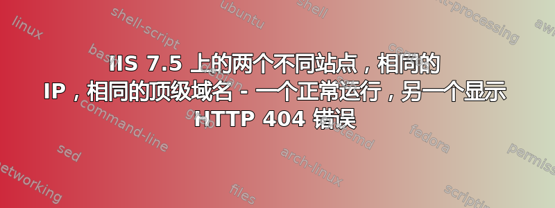 IIS 7.5 上的两个不同站点，相同的 IP，相同的顶级域名 - 一个正常运行，另一个显示 HTTP 404 错误