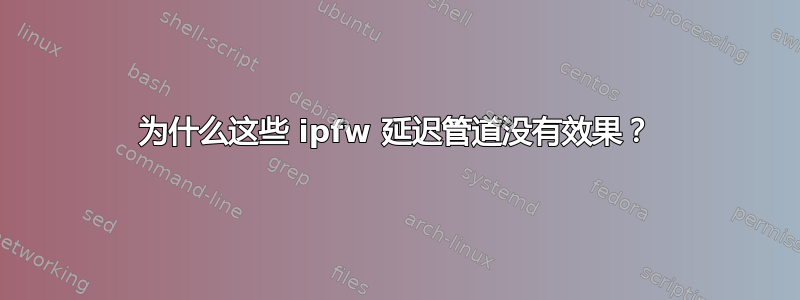 为什么这些 ipfw 延迟管道没有效果？