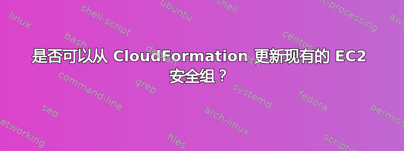 是否可以从 CloudFormation 更新现有的 EC2 安全组？