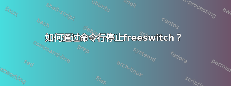 如何通过命令行停止freeswitch？