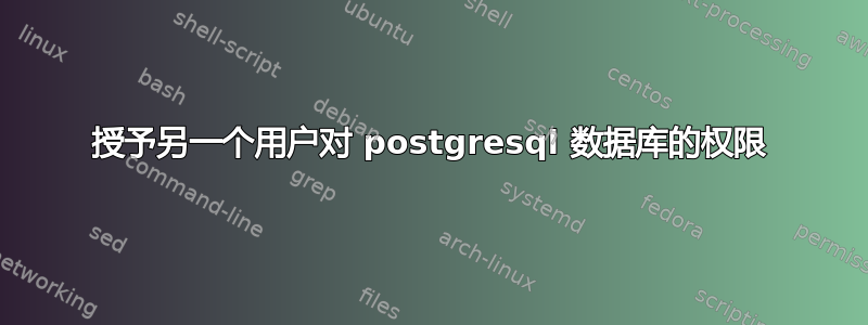 授予另一个用户对 postgresql 数据库的权限