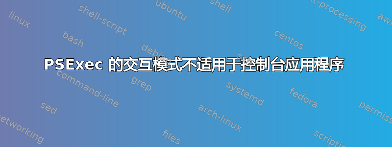 PSExec 的交互模式不适用于控制台应用程序