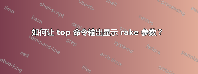 如何让 top 命令输出显示 rake 参数？