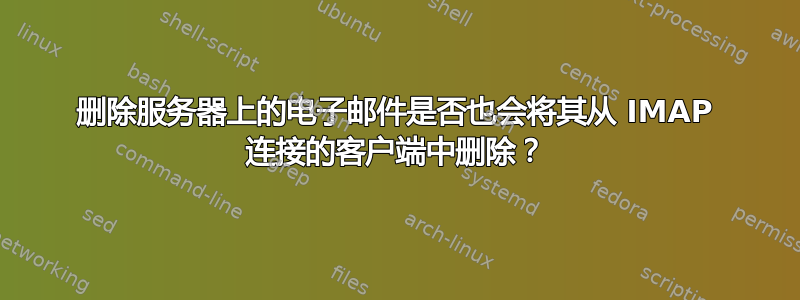 删除服务器上的电子邮件是否也会将其从 IMAP 连接的客户端中删除？