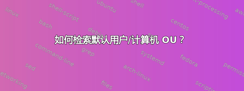 如何检索默认用户/计算机 OU？