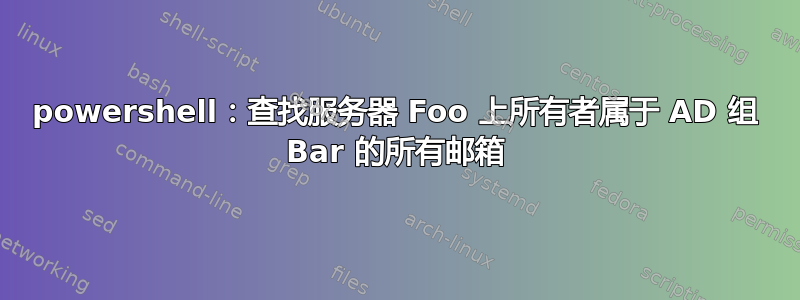 powershell：查找服务器 Foo 上所有者属于 AD 组 Bar 的所有邮箱