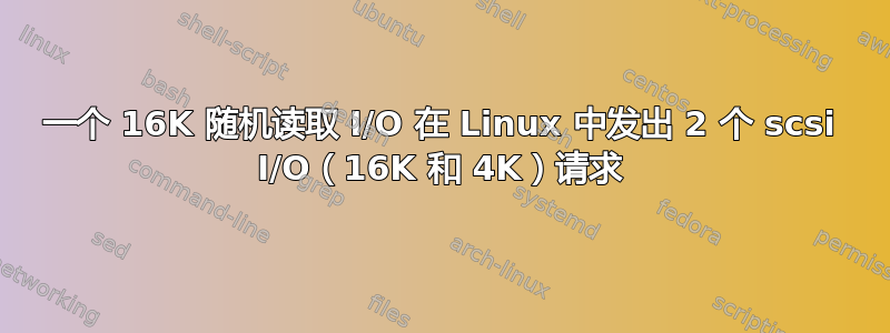 一个 16K 随机读取 I/O 在 Linux 中发出 2 个 scsi I/O（16K 和 4K）请求