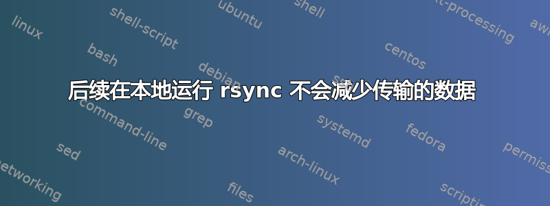 后续在本地运行 rsync 不会减少传输的数据