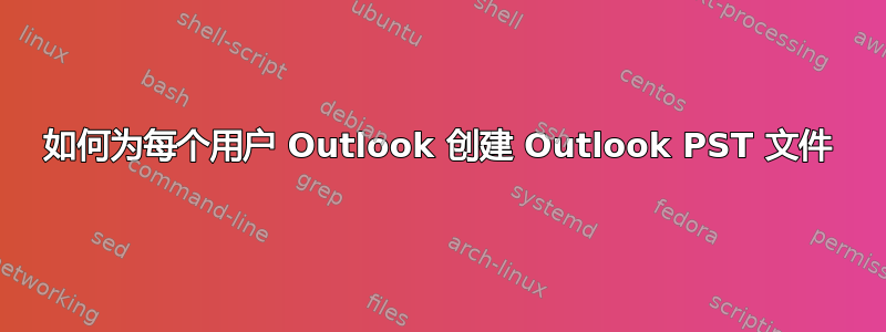 如何为每个用户 Outlook 创建 Outlook PST 文件