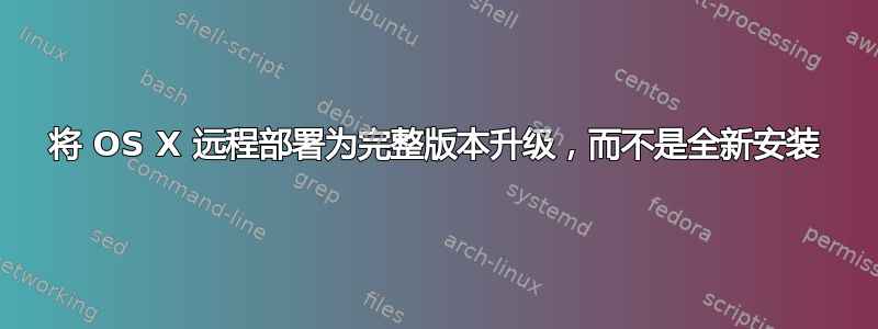 将 OS X 远程部署为完整版本升级，而不是全新安装