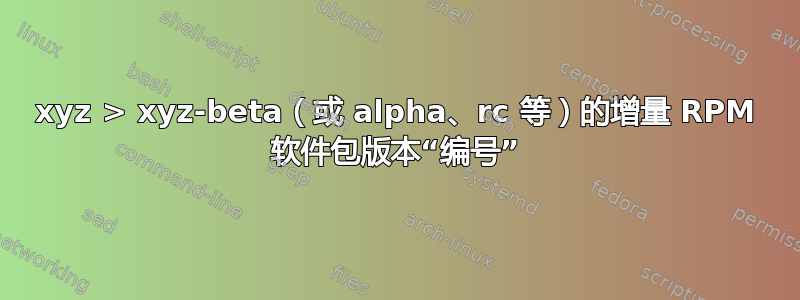 xyz > xyz-beta（或 alpha、rc 等）的增量 RPM 软件包版本“编号”