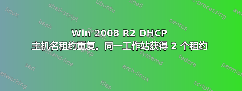 Win 2008 R2 DHCP 主机名租约重复。同一工作站获得 2 个租约