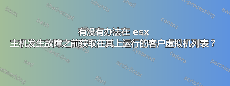 有没有办法在 esx 主机发生故障之前获取在其上运行的客户虚拟机列表？