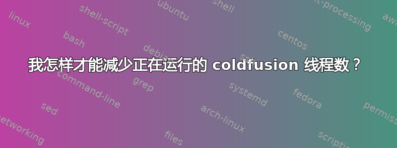 我怎样才能减少正在运行的 coldfusion 线程数？