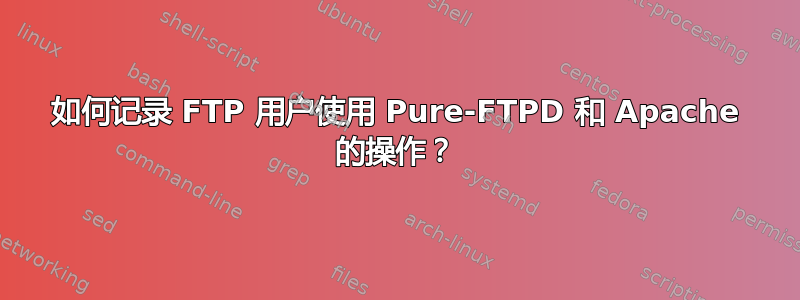 如何记录 FTP 用户使用 Pure-FTPD 和 Apache 的操作？