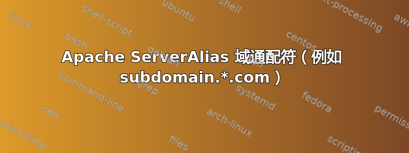 Apache ServerAlias 域通配符（例如 subdomain.*.com）