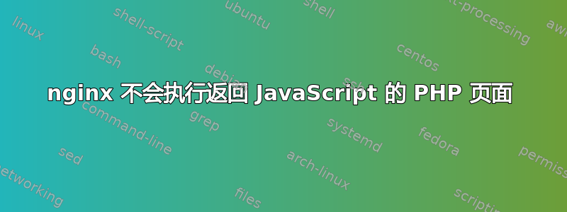 nginx 不会执行返回 JavaScript 的 PHP 页面