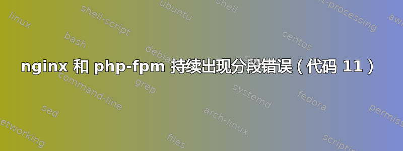 nginx 和 php-fpm 持续出现分段错误（代码 11）