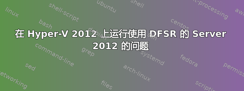 在 Hyper-V 2012 上运行使用 DFSR 的 Server 2012 的问题