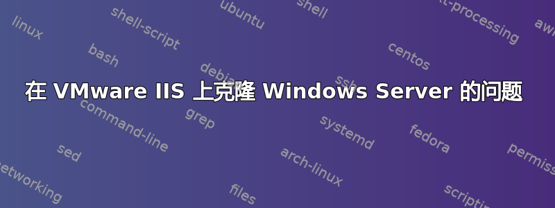 在 VMware IIS 上克隆 Windows Server 的问题