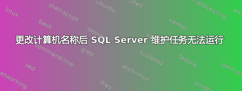 更改计算机名称后 SQL Server 维护任务无法运行